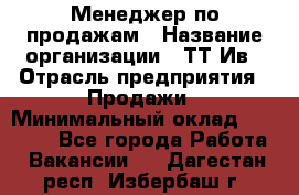 Менеджер по продажам › Название организации ­ ТТ-Ив › Отрасль предприятия ­ Продажи › Минимальный оклад ­ 70 000 - Все города Работа » Вакансии   . Дагестан респ.,Избербаш г.